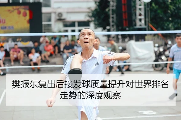 樊振东复出后接发球质量提升对世界排名走势的深度观察
