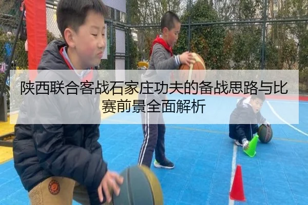 陕西联合客战石家庄功夫的备战思路与比赛前景全面解析