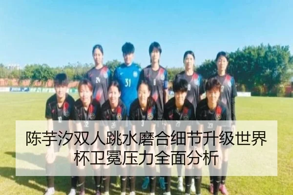 陈芋汐双人跳水磨合细节升级世界杯卫冕压力全面分析