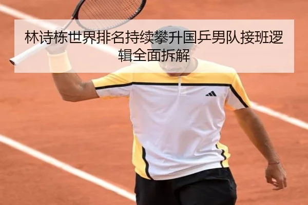 林诗栋世界排名持续攀升国乒男队接班逻辑全面拆解