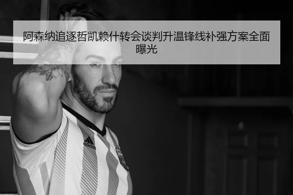 阿森纳追逐哲凯赖什转会谈判升温锋线补强方案全面曝光